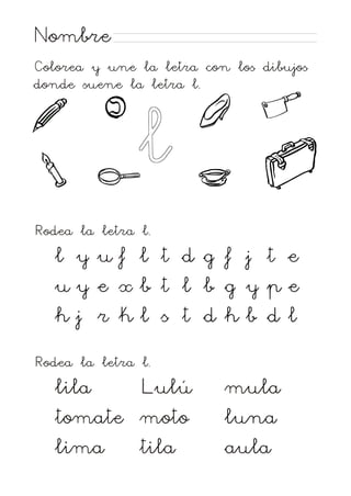 Nombre
Colorea y une la letra con los dibujos
donde suene la letra l.
l
Rodea la letra l.
l y uf l t d g f j t e
uy e xb t l b g y pe
hj r kl s t d hb d l
Rodea la letra l.
lila
Lulú
tomate moto
lima
tila
mula
luna
aula