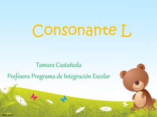 Consonante L
Tamara Castañeda
Profesora Programa de Integración Escolar
 