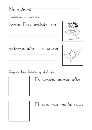 Nombre:
Ordena y escribe.

tiene Eva vestido. un

paloma alto. La vuela

Copia las frases y dibuja..

El avión vuela alto.

El vaso está en la mesa.

 