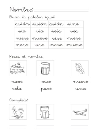 Nombre:
Busca la palabra igual.

avión visión avión vino
vía
vía
veía
vea
nieve nueve vive nieve
nave
uve nave mueve
Rodea el nombre.

nave
vela
Completa:

vaso
pavo

nuevo
uvas

 