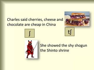 Charles said cherries, cheese and
chocolate are cheap in China
ʃ tʃ
She showed the shy shogun
the Shinto shrine
 