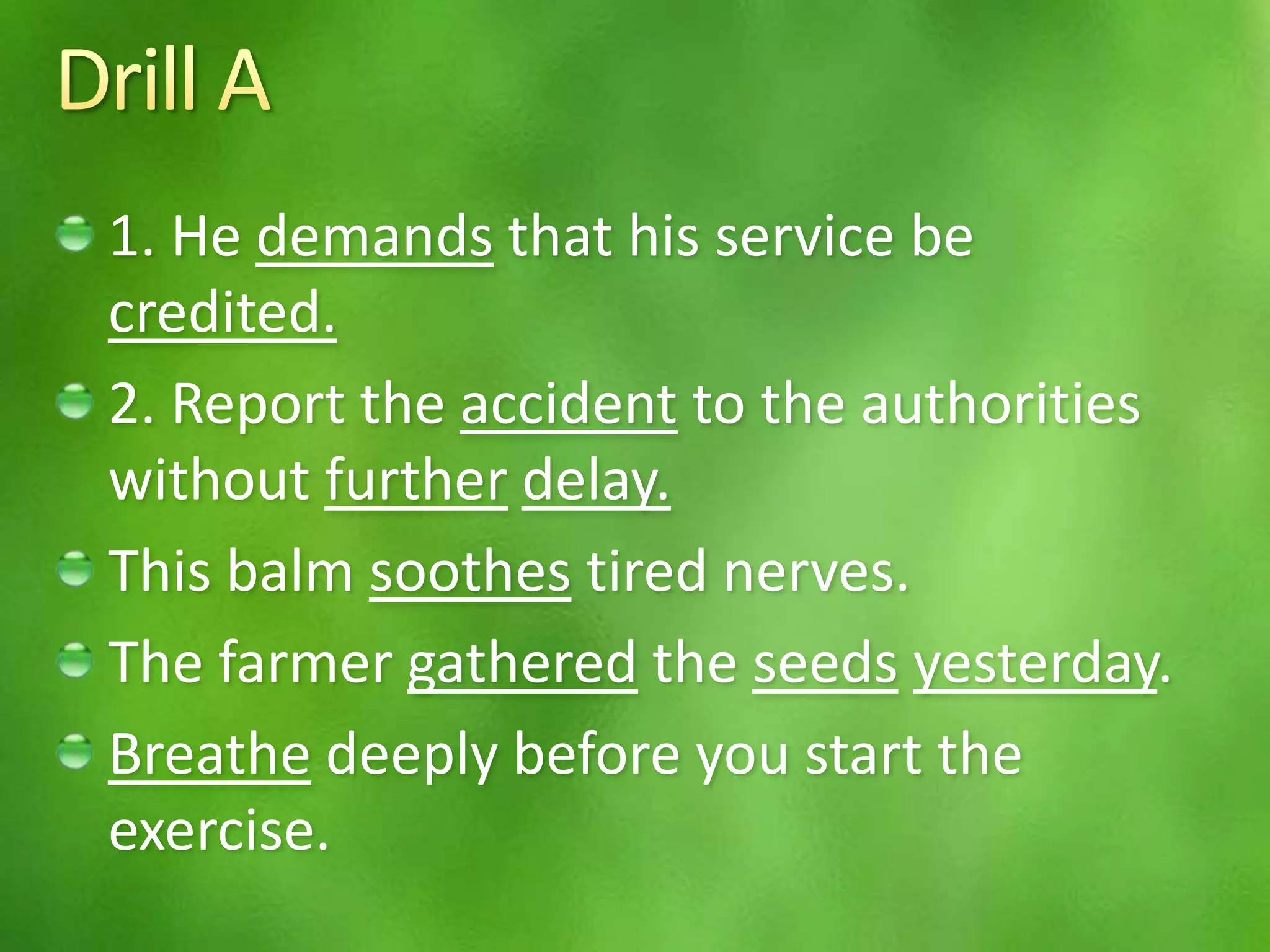 1. He demands that his service be
credited.
2. Report the accident to the authorities
without further delay.
This balm soothes tired nerves.
The farmer gathered the seeds yesterday.
Breathe deeply before you start the
exercise.
 
