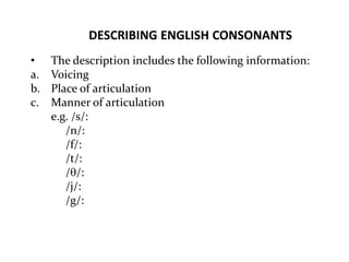 DESCRIBING ENGLISH CONSONANTS
• The description includes the following information:
a. Voicing
b. Place of articulation
c. Manner of articulation
e.g. /s/:
/n/:
/f/:
/t/:
//:
/j/:
/g/:
 