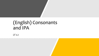 (English) Consonants
and IPA
LF 2.2
 