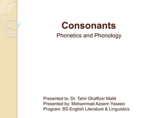 Consonants
Phonetics and Phonology
Presented to: Dr. Tahir Ghaffoor Malik
Presented by: Mohammad Azeem Yaseen
Program: BS English Literature & Linguistics
 
