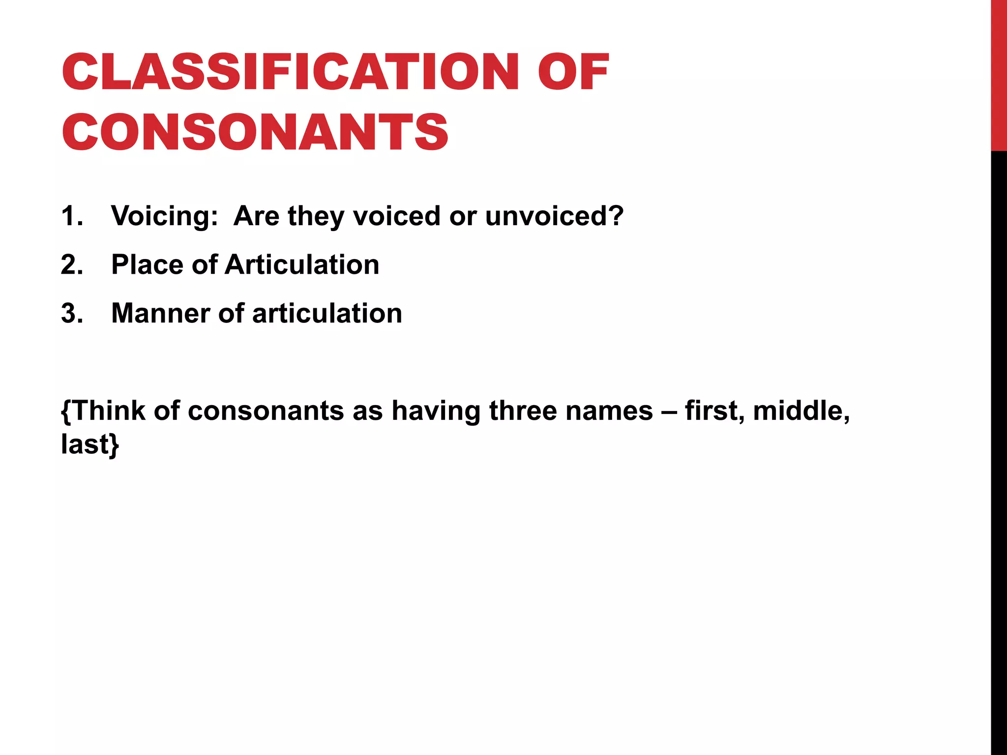 CLASSIFICATION OF
CONSONANTS
1. Voicing: Are they voiced or unvoiced?
2. Place of Articulation
3. Manner of articulation


{Think of consonants as having three names – first, middle,
last}
 