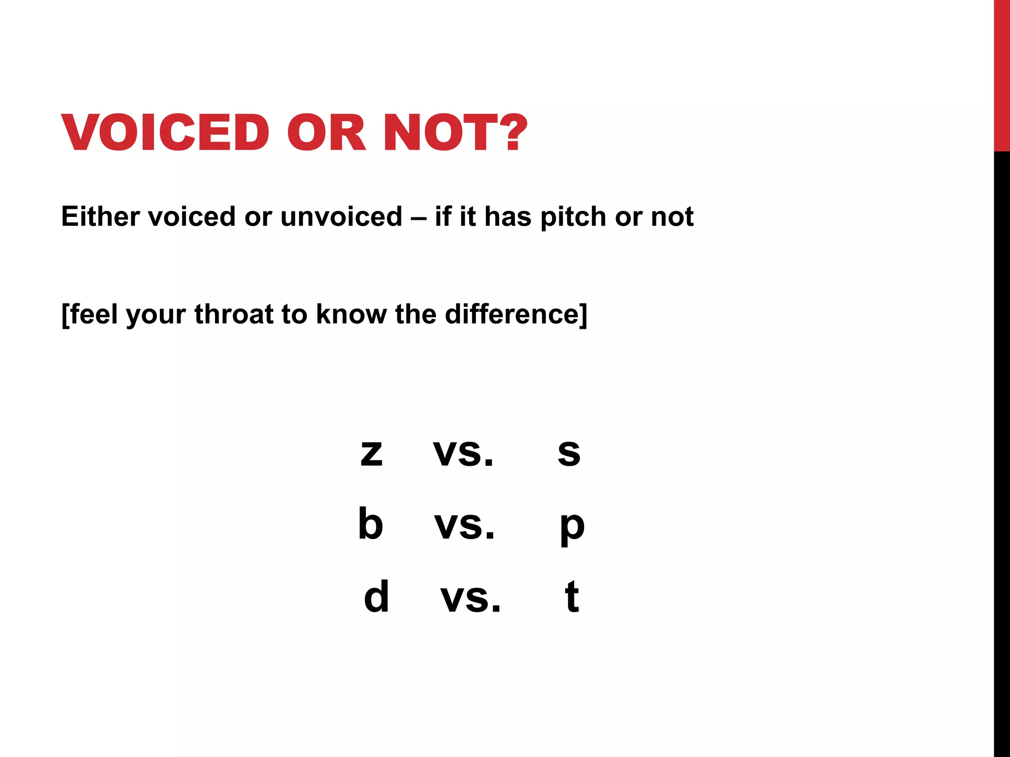 VOICED OR NOT?
Either voiced or unvoiced – if it has pitch or not


[feel your throat to know the difference]




                       z     vs.       s
                       b     vs.       p
                       d     vs.       t
 
