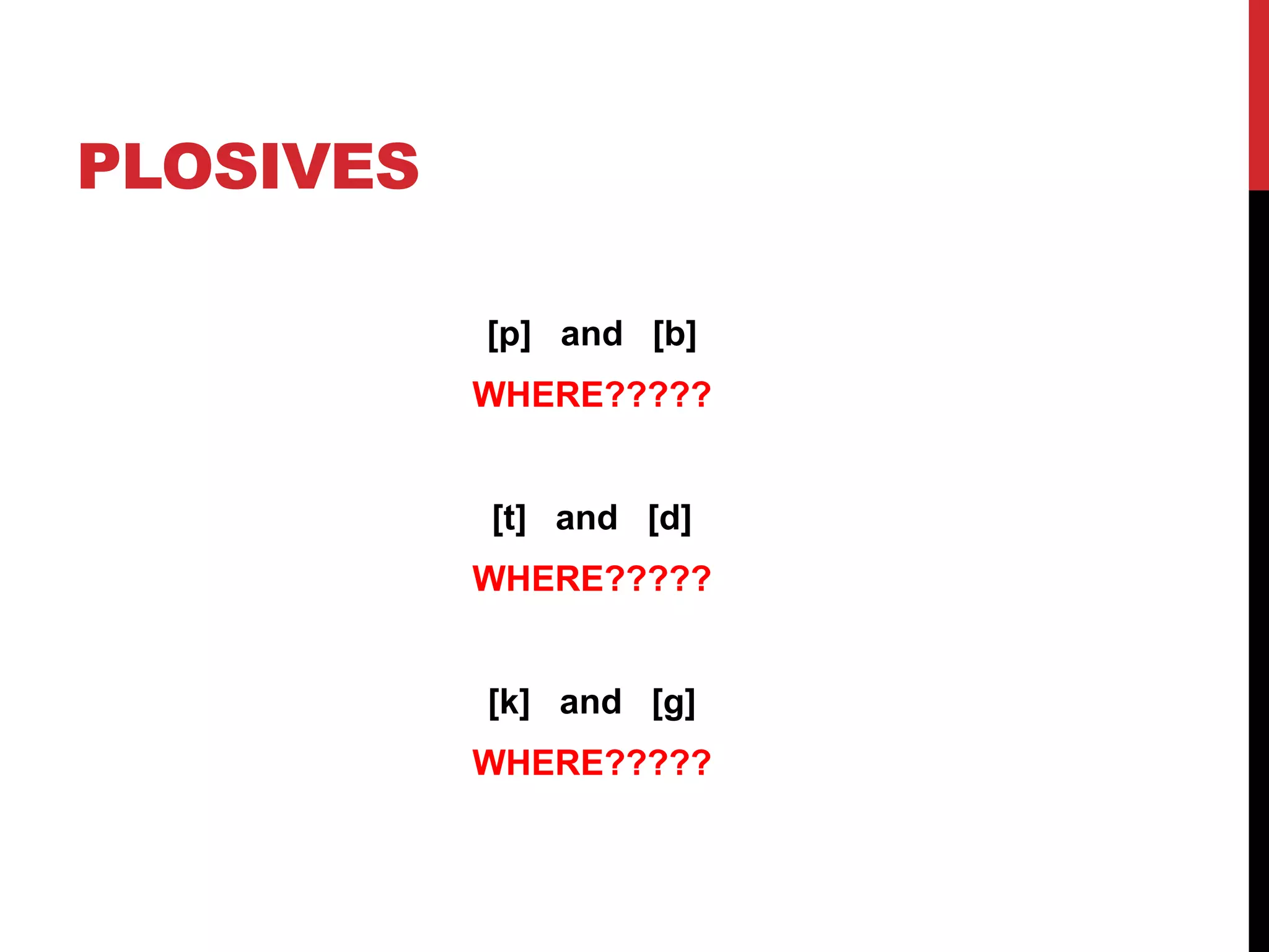 PLOSIVES

           [p] and [b]
           WHERE?????


           [t] and [d]
           WHERE?????


           [k] and [g]
           WHERE?????
 