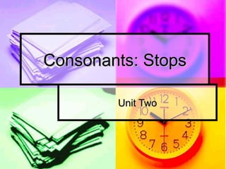 Consonants: Stops Unit Two 