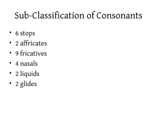 Sub-Classification of Consonants
•   6 stops
•   2 affricates
•   9 fricatives
•   4 nasals
•   2 liquids
•   2 glides
 