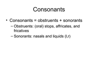 Consonants
• Consonants = obstruents + sonorants
  – Obstruents: (oral) stops, affricates, and
    fricatives
  – Sonorants: nasals and liquids (l,r)
 