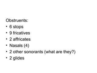 Obstruents:
• 6 stops
• 9 fricatives
• 2 affricates
• Nasals (4)
• 2 other sonorants (what are they?)
• 2 glides
 