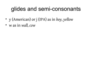 glides and semi-consonants
• y (American) or j (IPA) as in boy, yellow
• w as in wall, cow
 
