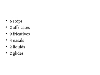 • 6 stops
• 2 affricates
• 9 fricatives
• 4 nasals
• 2 liquids
• 2 glides
 