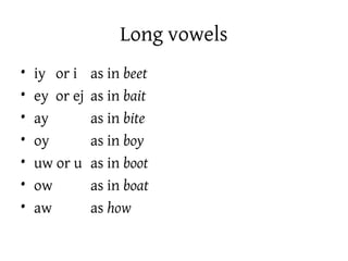 Long vowels
• iy or i as in beet
• ey or ej as in bait
• ay as in bite
• oy as in boy
• uw or u as in boot
• ow as in boat
• aw as how
 