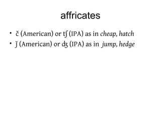 affricates
• č (American) or tʃ (IPA) as in cheap, hatch
• ǰ (American) or ʤ (IPA) as in jump, hedge
 