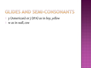  y (American) or j (IPA) as in boy, yellow
 w as in wall, cow
 