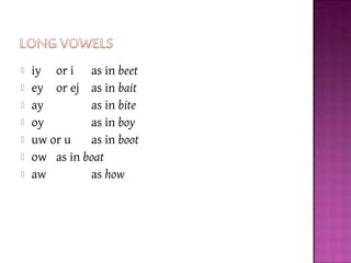  iy or i as in beet
 ey or ej as in bait
 ay as in bite
 oy as in boy
 uw or u as in boot
 ow as in boat
 aw as how
 