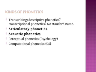  Transcribing: descriptive phonetics?
transcriptional phonetics? No standard name.
 Articulatory phonetics
 Acoustic phonetics
 Perceptual phonetics (Psychology)
 Computational phonetics (CS)
 