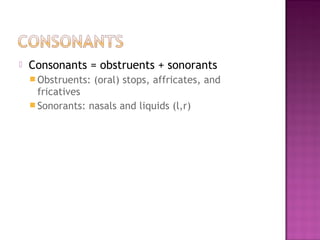  Consonants = obstruents + sonorants
 Obstruents: (oral) stops, affricates, and
fricatives
 Sonorants: nasals and liquids (l,r)
 