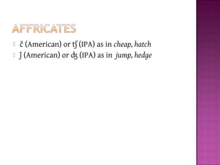  č (American) or tʃ (IPA) as in cheap, hatch
 ǰ (American) or ʤ (IPA) as in jump, hedge
 