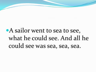 A sailor went to sea to see,
what he could see. And all he
could see was sea, sea, sea.
 