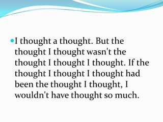 I thought a thought. But the
thought I thought wasn't the
thought I thought I thought. If the
thought I thought I thought had
been the thought I thought, I
wouldn't have thought so much.
 