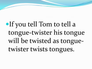 If you tell Tom to tell a
tongue-twister his tongue
will be twisted as tongue-
twister twists tongues.
 