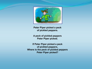 Peter Piper picked a peck
of pickled peppers.
A peck of pickled peppers
Peter Piper picked.
If Peter Piper picked a peck
of pickled peppers,
Where is the peck of pickled peppers
Peter Piper picked?
 
