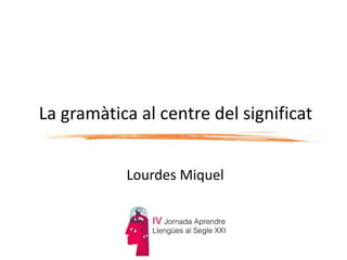 La gramàtica al centre del significat
Lourdes Miquel
 