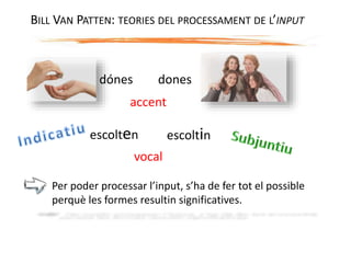 BILL VAN PATTEN: TEORIES DEL PROCESSAMENT DE L’INPUT
Per poder processar l’input, s’ha de fer tot el possible
perquè les formes resultin significatives.
dónes dones
accent
escoltinescolten
vocal
 