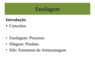 Introdução
 Conceitos
• Ensilagem: Processo
• Silagem: Produto
• Silo: Estruturas de Armazenagem
Ensilagem
 