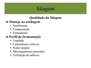 Qualidade da Silagem
⇒ Manejo na ensilagem
 Enchimento
 Compactação
 Fechamento
⇒ Perfil de fermentação
 Umidade
 Carboidratos solúveis
 Poder tampão
 Microrganismos presentes
 Utilização de aditivos
Silagem
 