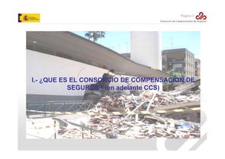 Página 3

I.- ¿QUE ES EL CONSORCIO DE COMPENSACION DE
SEGUROS? (en adelante CCS)

 