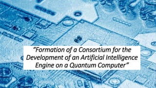 “Formation of a Consortium for the
Development of an Artificial Intelligence
Engine on a Quantum Computer”
 