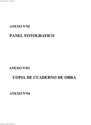 [Escriba aquí]
[Escriba aquí]
ANEXO N°02
PANEL FOTOGRAFICO
ANEXO N°03
COPIA DE CUADERNO DE OBRA
ANEXO N°04
 