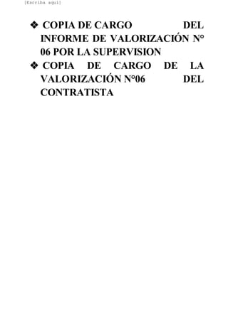 [Escriba aquí]
❖ COPIA DE CARGO DEL
INFORME DE VALORIZACIÓN N°
06 POR LA SUPERVISION
❖ COPIA DE CARGO DE LA
VALORIZACIÓN N°06 DEL
CONTRATISTA
 