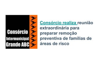 Consórcio realiza reunião
extraordinária para
preparar remoção
preventiva de famílias de
áreas de risco
 