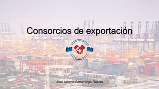 Consorcios de exportación
José Alberto Samaniego Ruelas
 