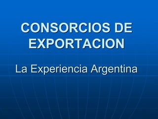 CONSORCIOS DE
EXPORTACION
La Experiencia Argentina

 