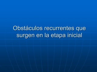 Obstáculos recurrentes que
surgen en la etapa inicial

 