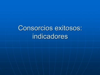 Consorcios exitosos:
indicadores

 