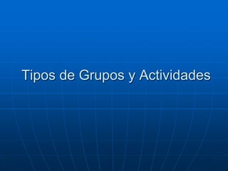 Tipos de Grupos y Actividades

 