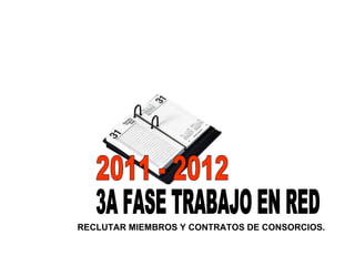 RECLUTAR MIEMBROS Y CONTRATOS DE CONSORCIOS. 3A FASE TRABAJO EN RED 2011 - 2012 