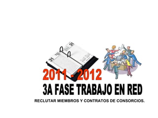RECLUTAR MIEMBROS Y CONTRATOS DE CONSORCIOS. 3A FASE TRABAJO EN RED 2011 - 2012 