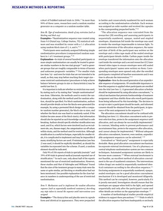RESEARCH METHODS  REPORTING 
in bottles and consecutively numbered for each woman 
according to the randomisation schedule. Each woman 
was assigned an order number and received the capsules 
in the corresponding prepacked bottle.”8TL 
“The allocation sequence was concealed from the 
researcher (JR) enrolling and assessing participants in 
sequentially numbered, opaque, sealed and stapled 
envelopes. Aluminium foil inside the envelope was used 
to render the envelope impermeable to intense light. To 
prevent subversion of the allocation sequence, the name 
and date of birth of the participant was written on the 
envelope and a video tape made of the sealed envelope 
with participant details visible. Carbon paper inside the 
envelope transferred the information onto the allocation 
card inside the envelope and a second researcher (CC) later 
viewed video tapes to ensure envelopes were still sealed 
when participants’ names were written on them. Corre-sponding 
envelopes were opened only after the enrolled 
participants completed all baseline assessments and it was 
time to allocate the intervention.”8TU 
Explanation—Item Ya discussed generation of an unpredict-able 
sequence of assignments. Of considerable importance is 
how this sequence is applied when participants are enrolled 
into the trial (see box 8). A generated allocation schedule 
should be implemented by using allocation concealment,GS a 
critical mechanism that prevents foreknowledge of treatment 
assignment and thus shields those who enroll participants 
from being influenced by this knowledge. The decision to 
accept or reject a participant should be made, and informed 
consent should be obtained from the participant, in igno-rance 
of the next assignment in the sequence.8TY 
The allocation concealment should not be confused with 
blinding (see item 88). Allocation concealment seeks to pre-vent 
selection bias, protects the assignment sequence until 
allocation, and can always be successfully implemented.G 
In contrast, blinding seeks to prevent performance and 
ascertainment bias, protects the sequence after allocation, 
and cannot always be implemented.GS Without adequate 
allocation concealment, however, even random, unpredict-able 
assignment sequences can be subverted.G 8TM 
Centralised or “third-party” assignment is especially 
desirable. Many good allocation concealment mechanisms 
incorporate external involvement. Use of a pharmacy or 
central telephone randomisation system are two common 
techniques. Automated assignment systems are likely to 
become more common.8HN When external involvement is 
not feasible, an excellent method of allocation conceal-ment 
is the use of numbered containers. The interventions 
(often drugs) are sealed in sequentially numbered iden-tical 
containers according to the allocation sequence.8H8 
Enclosing assignments in sequentially numbered, opaque, 
sealed envelopes can be a good allocation concealment 
mechanism if it is developed and monitored diligently. 
This method can be corrupted, however, particularly if it 
is poorly executed. Investigators should ensure that the 
envelopes are opaque when held to the light, and opened 
sequentially and only after the participant’s name and 
other details are written on the appropriate envelope.8TS 
A number of methodological studies provide empirical 
evidence to support these precautions.8HG 8HS Trials in which 
the allocation sequence had been inadequately or unclearly 
cohort of PubMed indexed trials in GNNL.8U In more than 
MN% of these cases, researchers used a random number 
generator on a computer or a random number table. 
Item 8b. Type of randomisation; details of any restriction (such as 
blocking and block size) 
Examples—“Randomization sequence was created using 
Stata M.N (StataCorp, College Station, TX) statistical soft-ware 
and was stratified by center with a 8:8 allocation 
using random block sizes of G, T, and L.”8SU 
“Participants were randomly assigned following simple 
randomization procedures (computerized random num-bers) 
to 8 of G treatment groups.”8SY 
Explanation—In trials of several hundred participants or 
more simple randomisation can usually be trusted to gener-ate 
similar numbers in the two trial groups8SM and to gener-ate 
groups that are roughly comparable in terms of known 
and unknown prognostic variables.8TN For smaller trials 
(see item Ua)—and even for trials that are not intended to be 
small, as they may stop before reaching their target size— 
some restricted randomisation (procedures to help achieve 
balance between groups in size or characteristics) may be 
useful (see box G). 
It is important to indicate whether no restriction was used, 
by stating such or by stating that “simple randomisation” 
was done. Otherwise, the methods used to restrict the ran-domisation, 
along with the method used for random selec-tion, 
should be specified. For block randomisation, authors 
should provide details on how the blocks were generated (for 
example, by using a permuted block design with a compu-ter 
random number generator), the block size or sizes, and 
whether the block size was fixed or randomly varied. If the 
trialists became aware of the block size(s), that information 
should also be reported as such knowledge could lead to code 
breaking. Authors should specify whether stratification was 
used, and if so, which factors were involved (such as recruit-ment 
site, sex, disease stage), the categorisation cut-oF values 
within strata, and the method used for restriction. Although 
stratification is a useful technique, especially for smaller tri-als, 
it is complicated to implement and may be impossible if 
many stratifying factors are used. If minimisation (see box 
G) was used, it should be explicitly identified, as should the 
variables incorporated into the scheme. If used, a random 
element should be indicated. 
Only M% of GNL reports of trials in specialty journalsGS and 
SM% of YN trials in general medical journals reported use of 
stratification.SG In each case, only about half of the reports 
mentioned the use of restricted randomisation. However, 
these studies and that of Adetugbo and WilliamsY found 
that the sizes of the treatment groups in many trials were the 
same or quite similar, yet blocking or stratification had not 
been mentioned. One possible explanation for the close bal-ance 
in numbers is underreporting of the use of restricted 
randomisation. 
Item 9. Mechanism used to implement the random allocation 
sequence (such as sequentially numbered containers), describing 
any steps taken to conceal the sequence until interventions were 
assigned 
Examples—“The doxycycline and placebo were in capsule 
form and identical in appearance. They were prepacked 
BMJ | ONLINE FIRST | bmj.com Page 10 of 28 
 