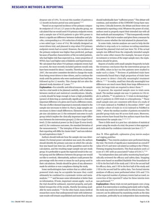RESEARCH METHODS & REPORTING 
should individually have “suCcient power.” This debate will 
continue, and members of the CONSORT Group have vary-ing 
views. Critically however, the debate and those views are 
immaterial to reporting a trial. Whatever the power of a trial, 
authors need to properly report their intended size with all 
their methods and assumptions.88Y That transparently reveals 
the power of the trial to readers and gives them a measure by 
which to assess whether the trial attained its planned size. 
In some trials, interim analyses are used to help decide 
whether to stop early or to continue recruiting sometimes 
beyond the planned trial end (see item Ub). If the actual 
sample size diFered from the originally intended sample 
size for some other reason (for example, because of poor 
recruitment or revision of the target sample size), the expla-nation 
should be given. 
Reports of studies with small samples frequently include 
the erroneous conclusion that the intervention groups do 
not diFer, when in fact too few patients were studied to 
make such a claim.8GN Reviews of published trials have 
consistently found that a high proportion of trials have 
low power to detect clinically meaningful treatment 
eFects.8G8-8GS In reality, small but clinically meaningful true 
diFerences are much more likely than large diFerences to 
exist, but large trials are required to detect them.8GT 
In general, the reported sample sizes in trials seem 
small. The median sample size was HT patients in 8ML tri-als 
in arthritis,8NY TL patients in US trials in dermatology,Y 
and LH patients in GNNN trials in schizophrenia.SS These 
small sample sizes are consistent with those of a study of 
H8M trials indexed in PubMed in December GNNN8L and 
a similar cohort of trials (n=L8L) indexed in PubMed in 
GNNL,8U where the median number of patients recruited for 
parallel group trials was YN across both years. Moreover, 
many reviews have found that few authors report how they 
determined the sample size.Y 8T SG SS 8GS 
There is little merit in a post hoc calculation of statistical 
power using the results of a trial; the power is then appropri-ately 
indicated by confidence intervals (see item 8U).8GH 
Item 7b. When applicable, explanation of any interim analyses 
and stopping guidelines 
Examples—“Two interim analyses were performed during 
the trial. The levels of significance maintained an overall P 
value of N.NH and were calculated according to the O’Brien- 
Fleming stopping boundaries. This final analysis used a Z 
score of 8.MYH with an associated P value of N.NTU8.”8GL 
“An independent data and safety monitoring board peri-odically 
reviewed the eCcacy and safety data. Stopping 
rules were based on modified Haybittle-Peto boundaries of 
T SD in the first half of the study and S SD in the second half 
for eCcacy data, and S SD in the first half of the study and 
G SD in the second half for safety data. Two formal interim 
analyses of eCcacy were performed when HN% and UH% 
of the expected number of primary events had accrued; no 
correction of the reported P value for these interim tests 
was performed.”8GU 
Explanation—Many trials recruit participants over a long 
period. If an intervention is working particularly well or badly, 
the study may need to be ended early for ethical reasons. This 
concern can be addressed by examining results as the data 
accumulate, preferably by an independent data monitoring 
dropout rate of 8N%. To recruit this number of patients a 
8G-month inclusion period was anticipated.”88T 
“Based on an expected incidence of the primary compos-ite 
endpoint of 88% at G.GH years in the placebo group, we 
calculated that we would need MHN primary endpoint events 
and a sample size of MLHN patients to give MN% power to 
detect a significant diFerence between ivabradine and pla-cebo, 
corresponding to a 8M% reduction of relative risk (with 
a two-sided type 8 error of H%). We initially designed an 
event-driven trial, and planned to stop when MHN primary 
endpoint events had occurred. However, the incidence of 
the primary endpoint was higher than predicted, perhaps 
because of baseline characteristics of the recruited patients, 
who had higher risk than expected (e.g., lower proportion of 
NYHA class I and higher rates of diabetes and hypertension). 
We calculated that when MHN primary endpoint events had 
occurred, the most recently included patients would only 
have been treated for about S months. Therefore, in January 
GNNU, the executive committee decided to change the study 
from being event-driven to time-driven, and to continue the 
study until the patients who were randomised last had been 
followed up for 8G months. This change did not alter the 
planned study duration of S years.”88H 
Explanation—For scientific and ethical reasons, the sample 
size for a trial needs to be planned carefully, with a balance 
between medical and statistical considerations. Ideally, 
a study should be large enough to have a high probability 
(power) of detecting as statistically significant a clinically 
important diFerence of a given size if such a diFerence exists. 
The size of eFect deemed important is inversely related to the 
sample size necessary to detect it; that is, large samples are 
necessary to detect small diFerences. Elements of the sam-ple 
size calculation are (8) the estimated outcomes in each 
group (which implies the clinically important target diFer-ence 
between the intervention groups); (G) the B (type I) error 
level; (S) the statistical power (or the C (type II) error level); 
and (T), for continuous outcomes, the standard deviation of 
the measurements.88L The interplay of these elements and 
their reporting will diFer for cluster trialsTN and non-inferior-ity 
and equivalence trials.SM 
Authors should indicate how the sample size was deter-mined. 
If a formal power calculation was used, the authors 
should identify the primary outcome on which the calcula-tion 
was based (see item La), all the quantities used in the 
calculation, and the resulting target sample size per study 
group. It is preferable to quote the expected result in the con-trol 
group and the diFerence between the groups one would 
not like to overlook. Alternatively, authors could present the 
percentage with the event or mean for each group used in 
their calculations. Details should be given of any allowance 
made for attrition or non-compliance during the study. 
Some methodologists have written that so called under-powered 
trials may be acceptable because they could 
ultimately be combined in a systematic review and meta-analysis, 
88U-88M and because some information is better than 
no information. Of note, important caveats apply—such as 
the trial should be unbiased, reported properly, and pub-lished 
irrespective of the results, thereby becoming avail-able 
for meta-analysis.88Y On the other hand, many medical 
researchers worry that underpowered trials with indetermi-nate 
results will remain unpublished and insist that all trials 
BMJ | ONLINE FIRST | bmj.com Page 8 of 28 
 