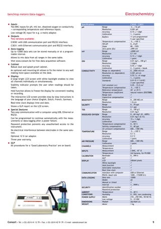 benchtop meters/data-loggers                                                                                                   Electrochemistry

= Inputs                                                                            Specifications                                 C3030 - C3031
  Two BNC inputs for pH, mV, Ion, dissolved oxygen or conductivity                  pH                 Range                       -2...+16 pH
  + corresponding temperature and reference inputs.                                                    Resolution                  0.001 pH
                                                                                                       Accuracy                    0.1% ± 1 digit
   Low voltage DC input for e.g. a mains adaptor.
                                                                                                       Calibration                 1...5 points
= Outputs                                                                                              Buffers                     11 pre-programmed
  Two versions available:                                                                                                          5 user specified
   C3030: with USB communication port and RS232 interface.                                             Temperature compensation    -5...+105°C
                                                                                                       ISO-pH                      6...8 pH
   C3031: with Ethernet communication port and RS232 interface.                                        Slope                       80...120%
= Data-logging                                                                                         Zero point (Eo)             ±999 mV
  Up to 12000 data sets can be stored manually or at a program-                     mV                 Range                       ±2000 mV
  mable interval.                                                                                      Resolution                  0.1 mV
                                                                                                       Accuracy                    0.1% ± 1 digit
   Allows to mix data from all ranges in the same table.                                               Calibration                 1 point
   Visit www.consort.be for free data acquisition software.                         ION                Range                       0.01 ng/l...100 g/l
                                                                                                       Resolution                  3 digits
= Cabinet
                                                                                                       Accuracy                    0.5% ± 1 digit
  Robust dust and splash-proof cabinet.
                                                                                                       Calibration                 2...5 points + blank
   An optional wall mounting kit allows to fix the meter to any wall                CONDUCTIVITY       Range (cc dependent)        0...2000 mS/cm
   making more space available on the desk.                                                            Resolution (cc dependent)   0.001 µS/cm
= Display                                                                                              Accuracy                    0.5% f.s. of range
                                                                                                       Calibration                 1...3 points
  A large bright LCD screen with white backlight enables to view
                                                                                                       Standards                   0.01/0.1/1 M KCl
  all channels individually or simultaneously.
                                                                                                                                   3 user specified
   Stability indicator prompts the user when readings should be                                        Cell constant (cc)          0.05...15.0 cm-1
   taken.                                                                                              Temperature compensation    -5...+105°C
   Hold function allows to freeze the display for convenient reading                                   Reference temperature       20° or 25°C
                                                                                                       Temperature coefficient     natural waters (EN27888)
   or recording.
                                                                                                       Range lock                  ü
   The interactive LCD screen provides step by step instructions in                                    Capacitive compensation     ü
   the language of your choice (English, Dutch, French, German).                    RESISTIVITY        Range                       0...200 MΩ.cm
   Real-time clock displays time and date.                                                             Resolution                  1 Ω.cm
                                                                                    SALINITY           Range                       0...70 ppt
   Shows a GLP report on the LCD screen.                                                               Resolution                  0.1 ppt
= Special features                                                                  TDS                Range                       0...100 g/l
  Two-way communication with a computer using USB, Ethernet or                                         Resolution                  0.01 mg/l
  RS232.                                                                            DISSOLVED OXYGEN   Range                       0...60 mg/l (0...600%)
                                                                                                       Resolution                  0.01 mg/l (0.1%)
   Can be programmed to continue automatically with the meas-                                          Accuracy                    1% ± 1 digit
   urements or data-logging after a power failure.                                                     Calibration                 1 point
   Password protection prevents any unauthorised access to the                                         Temperature compensation    0...50°C
   instrument.                                                                                         Salinity compensation       0...40 ppt
                                                                                                       Air pressure compensation   600...1300 hPa
   No electrical interference between electrodes in the same solu-                                     Range                       -5...+105°C
                                                                                    TEMPERATURE
   tion.                                                                                               Resolution                  0.1°C
   Optional 12 V car adaptor.                                                                          Accuracy                    0.3°C
                                                                                                       Calibration                 1 point
   Three year warranty.
                                                                                    AIR PRESSURE       Range                       600...1300 hPa
= GLP                                                                                                  Calibration                 1 point
  All procedures for a "Good Laboratory Practice" are on board.                     CHANNELS           Measurement                 2
                                                                                                       Temperature                 2
                                                                                    INPUTS             Measurement                 2 BNC, 1012 Ω
                                                                                                       Temperature                 2x2 banana, for Pt1000
                                                                                    CALIBRATION        Reminder                    0...999 h
                                                                                                       GLP                         ü
                                                                                    DISPLAY            LCD                         240x64 pixels
                                                                                                       White backlight             ü
                                                                                                       Hold function               ü
                                                                                                       Selectable resolution       ü
                                                                                                       Real time clock             ü
                                                                                    COMMUNICATION      Interface with computer     USB or Ethernet
                                                                                                       RS232, baud rate            1200...115200 b/s
                                                                                    DATA-LOGGING       Data sets                   12000
                                                                                                       Modes                       all
                                                                                                       Manual or timed             ü
                                                                                                       Interval                    1...9999 s
                                                                                    SECURITY           Identification number       ü
                                                                                                       Password protection         ü
                                                                                    AMBIENT            Temperature                 0...40°C
                                                                                    CONDITIONS         Humidity                    0...95%, non condensing
                                                                                    POWER SUPPLY       Mains                       210...250 VAC, 50/60 Hz
                                                                                                       Low voltage                 9...15 VDC
                                                                                    DIMENSIONS         WxDxH                       26x18x9 cm
                                                                                    WEIGHT             Meter                       1 kg




Consort • Tel: (+32) (0)14 41 12 79 • Fax: (+32) (0)14 42 91 79 • E-mail: sales@consort.be                                                                    9
 