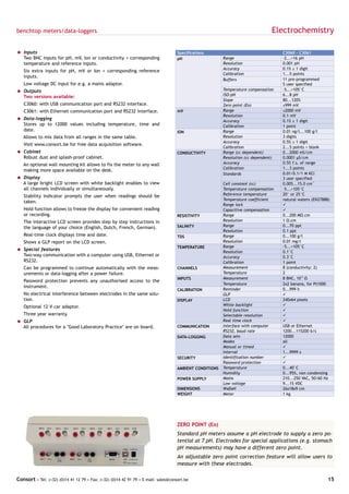 benchtop meters/data-loggers                                                                                                     Electrochemistry

= Inputs                                                                            Specifications                                   C3060 - C3061
  Two BNC inputs for pH, mV, Ion or conductivity + corresponding                    pH                   Range                       -2...+16 pH
  temperature and reference inputs.                                                                      Resolution                  0.001 pH
                                                                                                         Accuracy                    0.1% ± 1 digit
   Six extra inputs for pH, mV or Ion + corresponding reference
                                                                                                         Calibration                 1...5 points
   inputs.
                                                                                                         Buffers                     11 pre-programmed
   Low voltage DC input for e.g. a mains adaptor.                                                                                    5 user specified
= Outputs                                                                                                Temperature compensation    -5...+105°C
  Two versions available:                                                                                ISO-pH                      6...8 pH
                                                                                                         Slope                       80...120%
   C3060: with USB communication port and RS232 interface.                                               Zero point (Eo)             ±999 mV
   C3061: with Ethernet communication port and RS232 interface.                     mV                   Range                       ±2000 mV
                                                                                                         Resolution                  0.1 mV
= Data-logging                                                                                           Accuracy                    0.1% ± 1 digit
  Stores up to 12000 values including temperature, time and                                              Calibration                 1 point
  date.                                                                             ION                  Range                       0.01 ng/l...100 g/l
   Allows to mix data from all ranges in the same table.                                                 Resolution                  3 digits
                                                                                                         Accuracy                    0.5% ± 1 digit
   Visit www.consort.be for free data acquisition software.
                                                                                                         Calibration                 2...5 points + blank
= Cabinet                                                                           CONDUCTIVITY         Range (cc dependent)        0...2000 mS/cm
  Robust dust and splash-proof cabinet.                                                                  Resolution (cc dependent)   0.0001 µS/cm
   An optional wall mounting kit allows to fix the meter to any wall                                     Accuracy                    0.5% f.s. of range
                                                                                                         Calibration                 1...3 points
   making more space available on the desk.
                                                                                                         Standards                   0.01/0.1/1 M KCl
= Display                                                                                                                            3 user specified
  A large bright LCD screen with white backlight enables to view                                         Cell constant (cc)          0.005...15.0 cm-1
  all channels individually or simultaneously.                                                           Temperature compensation    -5...+105°C
   Stability indicator prompts the user when readings should be                                          Reference temperature       20° or 25°C
                                                                                                         Temperature coefficient     natural waters (EN27888)
   taken.
                                                                                                         Range lock                  ü
   Hold function allows to freeze the display for convenient reading                                     Capacitive compensation     ü
   or recording.                                                                    RESISTIVITY          Range                       0...200 MΩ.cm
   The interactive LCD screen provides step by step instructions in                                      Resolution                  1 Ω.cm
   the language of your choice (English, Dutch, French, German).                    SALINITY             Range                       0...70 ppt
                                                                                                         Resolution                  0.1 ppt
   Real-time clock displays time and date.                                          TDS                  Range                       0...100 g/l
   Shows a GLP report on the LCD screen.                                                                 Resolution                  0.01 mg/l
                                                                                    TEMPERATURE          Range                       -5...+105°C
= Special features                                                                                       Resolution                  0.1°C
  Two-way communication with a computer using USB, Ethernet or                                           Accuracy                    0.3°C
  RS232.                                                                                                 Calibration                 1 point
   Can be programmed to continue automatically with the meas-                       CHANNELS             Measurement                 8 (conductivity: 2)
   urements or data-logging after a power failure.                                                       Temperature                 2
                                                                                    INPUTS               Measurement                 8 BNC, 1012 Ω
   Password protection prevents any unauthorised access to the
                                                                                                         Temperature                 2x2 banana, for Pt1000
   instrument.
                                                                                    CALIBRATION          Reminder                    0...999 h
   No electrical interference between electrodes in the same solu-                                       GLP                         ü
   tion.                                                                            DISPLAY              LCD                         240x64 pixels
   Optional 12 V car adaptor.                                                                            White backlight             ü
                                                                                                         Hold function               ü
   Three year warranty.                                                                                  Selectable resolution       ü
= GLP                                                                                                    Real time clock             ü
  All procedures for a "Good Laboratory Practice" are on board.                     COMMUNICATION        Interface with computer     USB or Ethernet
                                                                                                         RS232, baud rate            1200...115200 b/s
                                                                                    DATA-LOGGING         Data sets                   12000
                                                                                                         Modes                       all
                                                                                                         Manual or timed             ü
                                                                                                         Interval                    1...9999 s
                                                                                    SECURITY             Identification number       ü
                                                                                                         Password protection         ü
                                                                                    AMBIENT CONDITIONS   Temperature                 0...40°C
                                                                                                         Humidity                    0...95%, non condensing
                                                                                    POWER SUPPLY         Mains                       210...250 VAC, 50/60 Hz
                                                                                                         Low voltage                 9...15 VDC
                                                                                    DIMENSIONS           WxDxH                       26x18x9 cm
                                                                                    WEIGHT               Meter                       1 kg




                                                                                    ZERO POINT (Eo)
                                                                                    Standard pH meters assume a pH electrode to supply a zero po-
                                                                                    tential at 7 pH. Electrodes for special applications (e.g. stomach
                                                                                    pH measurements) may have a different zero point.
                                                                                    An adjustable zero point correction feature will allow users to
                                                                                    measure with these electrodes.

Consort • Tel: (+32) (0)14 41 12 79 • Fax: (+32) (0)14 42 91 79 • E-mail: sales@consort.be                                                                  15
 