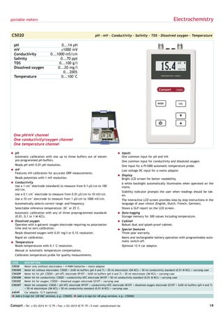 portable meters                                                                                                                    Electrochemistry

C5020                                                                pH - mV - Conductivity - Salinity - TDS - Dissolved oxygen - Temperature

  pH                                    0...14 pH
  mV                                   ±1000 mV
  Conductivity                  0...1000 mS/cm
  Salinity                             0...70 ppt
  TDS                                 0...100 g/l
  Dissolved oxygen                   0...20 mg/l
                                         0...200%
  Temperature                          0...100°C




  One pH/mV channel
  One conductivity/oxygen channel
  One temperature channel

= pH                                                                                   = Inputs
  Automatic calibration with one up to three buffers out of eleven                       One common input for pH and mV.
  pre-programmed pH buffers.                                                                 One common input for conductivity and dissolved oxygen.
   Reads pH with 0.01 pH resolution.                                                         One input for a Pt1000 automatic temperature probe.
= mV                                                                                         Low voltage DC input for a mains adaptor.
  Features mV calibration for accurate ORP measurements.
                                                                                       = Display
   Reads potentials with 1 mV resolution.                                                Bright LCD screen for better readability.
= Conductivity                                                                               A white backlight automatically illuminates when operated on the
  Use a 1 cm-1 electrode (standard) to measure from 0.1 µS/cm to 100                         mains.
  mS/cm.
                                                                                             Stability indicator prompts the user when readings should be tak-
   Use a 0.1 cm-1 electrode to measure from 0.01 µS/cm to 10 mS/cm.                          en.
   Use a 10 cm-1 electrode to measure from 1 µS/cm to 1000 mS/cm.                            The interactive LCD screen provides step by step instructions in the
   Automatically selects correct range and frequency.                                        language of your choice (English, Dutch, French, German).
   Selectable reference temperature: 20° or 25°C.                                            Shows a GLP report on the LCD screen.
   Automatic calibration with any of three preprogrammed standards                     = Data-logging
   (0.01, 0.1 or 1 M KCl).                                                               Storage memory for 300 values including temperature.
= Dissolved oxygen                                                                     = Cabinet
  Operates with a galvanic oxygen electrode requiring no polarisation                    Robust dust and splash-proof cabinet.
  time and no zero calibration.                                                        = Special features
   Reads dissolved oxygen with 0.01 mg/l or 0.1% resolution.                             Three year warranty.
   Rapid air calibration.                                                                    Mains and rechargeable battery operation with programmable auto-
= Temperature                                                                                matic switch-off.
  Reads temperatures with 0.1°C resolution.                                                  Optional 12 V car adaptor.
   Manual or automatic temperature compensation.
   Calibrates temperature probe for quality measurements.

CODE     DESCRIPTION
C5020    Meter only (without electrodes) + 4 NiMH batteries + mains adaptor
C5020X   Meter kit without electrodes: C5020 + 2x50 ml buffers (pH 4 and 7) + 50 ml electrolyte (3M KCl) + 50 ml conductivity standard (0.01 M KCl) + carrying case
C5020P   Meter kit for pH: C5020 + pH/ATC electrode SP10T + 2x50 ml buffers (pH 4 and 7) + 50 ml electrolyte (3M KCl) + carrying case
C5020K   Meter kit for conductivity: C5020 + conductivity/ATC electrode SK10T + 50 ml conductivity standard (0.01 M KCl) + carrying case
C5020Z   Meter kit for oxygen: C5020 + dissolved oxygen electrode SZ10T + carrying case
C5020T   Meter kit complete: C5020 + pH/ATC electrode SP10T + conductivity/ATC electrode SK10T + dissolved oxygen electrode SZ10T + 2x50 ml buffers (pH 4 and 7)
         + 50 ml electrolyte (3M KCl) + 50 ml conductivity standard (0.01 M KCl) + carrying case
A4049    Car adaptor, 12 V (optional)
è Add a $-sign for 120 VAC versions, e.g.: C5020$, è Add a U-sign for UK plug versions, e.g.: C5020U


Consort • Tel: (+32) (0)14 41 12 79 • Fax: (+32) (0)14 42 91 79 • E-mail: sales@consort.be                                                                      19
 